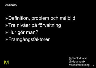 2
AGENDA
»Definition, problem och målbild
»Tre nivåer på förvaltning
»Hur gör man?
»Framgångsfaktorer
@PiaFlodquist
@Metamatrix
#webbforvaltning
 