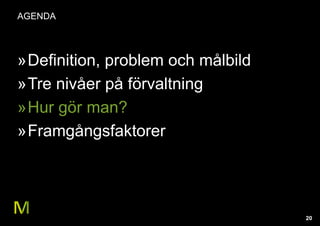 20
AGENDA
»Definition, problem och målbild
»Tre nivåer på förvaltning
»Hur gör man?
»Framgångsfaktorer
 