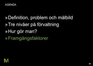 29
AGENDA
»Definition, problem och målbild
»Tre nivåer på förvaltning
»Hur gör man?
»Framgångsfaktorer
 