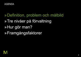 3
AGENDA
»Definition, problem och målbild
»Tre nivåer på förvaltning
»Hur gör man?
»Framgångsfaktorer
 
