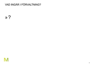 4
VAD INGÅR I FÖRVALTNING?
»?
 