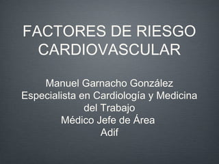 FACTORES DE RIESGO
CARDIOVASCULAR
Manuel Garnacho González
Especialista en Cardiología y Medicina
del Trabajo
Médico Jefe de Área
Adif
 