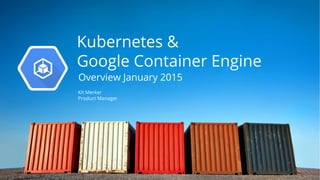 Kubernetes &
Google Container Engine
Overview January 2015
Kit Merker
Product Manager
 