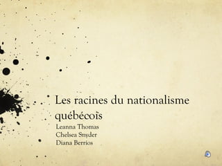 Les racines du nationalisme québécois Leanna Thomas Chelsea Snyder Diana Berríos  