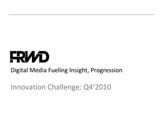Digital Media Fueling Insight, Progression Innovation Challenge: Q4’2010 