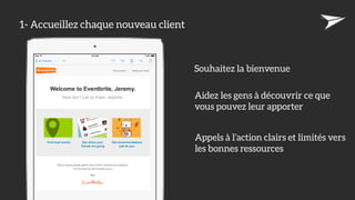 1- Accueillez chaque nouveau client
Souhaitez la bienvenue
Aidez les gens à découvrir ce que 
vous pouvez leur apporter
Appels à l’action clairs et limités vers 
les bonnes ressources
 