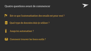 Quatre questions avant de commencer
Jusqu’où automatiser ?
Est-ce que l’automatisation des emails est pour moi ?
Quel type de données dois-je utiliser ?
Comment trouver les bons outils ?
 