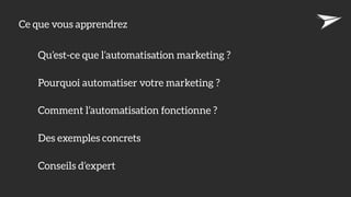 Qu’est-ce que l’automatisation marketing ?
Pourquoi automatiser votre marketing ?
Comment l’automatisation fonctionne ?
Des exemples concrets
Ce que vous apprendrez
Conseils d’expert
 