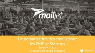 L’automatisation des emails pour 
les PME et Startups
Jeremy Viault 
Product Marketing Manager @jviault
 