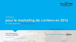 5 enjeux
pour le marketing de contenu en 2016
et dépasser le content shock
Yann Gourvennec
Visionary Marketing
29 Janvier ...
