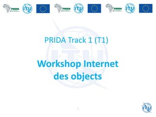 PRIDA Track 1 (T1)
Workshop Internet
des objects
1
 