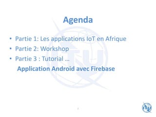 Agenda
• Partie 1: Les applications IoT en Afrique
• Partie 2: Workshop
• Partie 3 : Tutorial …
Application Android avec Firebase
2
 