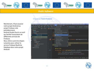 Cliquez sur Tools>Firebase
Outils Software
Maintenant, il faut associer
notre projet Android au
projet Firebase crée
précédemment.
Android Studio fourni un outil
qui facilite l’association de
différentes services de
Firebase.
Nous allons suivre les étapes
suivantes pour utiliser la
service Firebase Realtime
Database dans notre projet
Android
61
 
