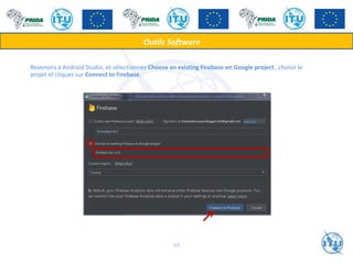 Revenons à Android Studio, et sélectionnez Choose an existing Firebase on Google project , choisir le
projet et cliquez sur Connect to Firebase.
Outils Software
64
 