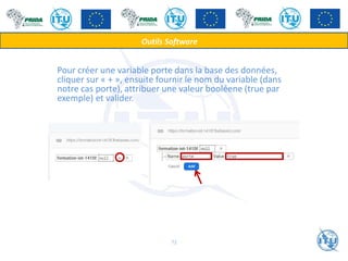 Pour créer une variable porte dans la base des données,
cliquer sur « + », ensuite fournir le nom du variable (dans
notre cas porte), attribuer une valeur booléene (true par
exemple) et valider.
Outils Software
72
 