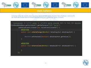 Initialiser l’état de switch selon la valeur de la variable porte stockée dans Firebase. Just à la fin
de méthode Create dans le fichier MainActivity.java ajouter les lignes suivants:
Outils Software
73
 