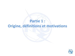 Partie 1 :
Origine, définitions et motivations
 