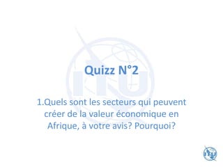 Quizz N°2
1.Quels sont les secteurs qui peuvent
créer de la valeur économique en
Afrique, à votre avis? Pourquoi?
 