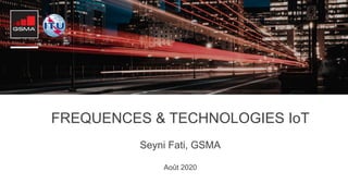 FREQUENCES & TECHNOLOGIES IoT
Seyni Fati, GSMA
Août 2020
 