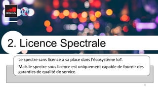 36
2. Licence Spectrale
Le spectre sans licence a sa place dans l'écosystème IoT.
Mais le spectre sous licence est uniquement capable de fournir des
garanties de qualité de service.
 