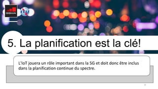 39
5. La planification est la clé!
L'IoT jouera un rôle important dans la 5G et doit donc être inclus
dans la planification continue du spectre.
 