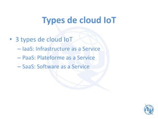 Types de cloud IoT
• 3 types de cloud IoT
– IaaS: Infrastructure as a Service
– PaaS: Plateforme as a Service
– SaaS: Software as a Service
 