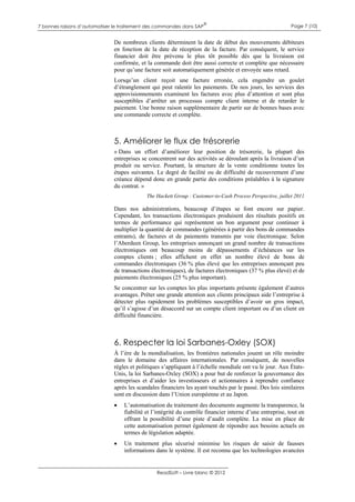 7 bonnes raisons d’automatiser le traitement des commandes dans SAP

®

Page 7 (10)

De nombreux clients déterminent la date de début des mouvements débiteurs
en fonction de la date de réception de la facture. Par conséquent, le service
financier doit être prévenu le plus tôt possible dès que la livraison est
confirmée, et la commande doit être aussi correcte et complète que nécessaire
pour qu’une facture soit automatiquement générée et envoyée sans retard.
Lorsqu’un client reçoit une facture erronée, cela engendre un goulet
d’étranglement qui peut ralentir les paiements. De nos jours, les services des
approvisionnements examinent les factures avec plus d’attention et sont plus
susceptibles d’arrêter un processus compte client interne et de retarder le
paiement. Une bonne raison supplémentaire de partir sur de bonnes bases avec
une commande correcte et complète.

5. Améliorer le flux de trésorerie
« Dans un effort d’améliorer leur position de trésorerie, la plupart des
entreprises se concentrent sur des activités se déroulant après la livraison d’un
produit ou service. Pourtant, la structure de la vente conditionne toutes les
étapes suivantes. Le degré de facilité ou de difficulté de recouvrement d’une
créance dépend donc en grande partie des conditions préalables à la signature
du contrat. »
The Hackett Group : Customer-to-Cash Process Perspective, juillet 2011

Dans nos administrations, beaucoup d’étapes se font encore sur papier.
Cependant, les transactions électroniques produisent des résultats positifs en
termes de performance qui représentent un bon argument pour continuer à
multiplier la quantité de commandes (générées à partir des bons de commandes
entrants), de factures et de paiements transmis par voie électronique. Selon
l’Aberdeen Group, les entreprises annonçant un grand nombre de transactions
électroniques ont beaucoup moins de dépassements d’échéances sur les
comptes clients ; elles affichent en effet un nombre élevé de bons de
commandes électroniques (36 % plus élevé que les entreprises annonçant peu
de transactions électroniques), de factures électroniques (37 % plus élevé) et de
paiements électroniques (25 % plus important).
Se concentrer sur les comptes les plus importants présente également d’autres
avantages. Prêter une grande attention aux clients principaux aide l’entreprise à
détecter plus rapidement les problèmes susceptibles d’avoir un gros impact,
qu’il s’agisse d’un désaccord sur un compte client important ou d’un client en
difficulté financière.

6. Respecter la loi Sarbanes-Oxley (SOX)
À l’ère de la mondialisation, les frontières nationales jouent un rôle moindre
dans le domaine des affaires internationales. Par conséquent, de nouvelles
règles et politiques s’appliquant à l’échelle mondiale ont vu le jour. Aux ÉtatsUnis, la loi Sarbanes-Oxley (SOX) a pour but de renforcer la gouvernance des
entreprises et d’aider les investisseurs et actionnaires à reprendre confiance
après les scandales financiers les ayant touchés par le passé. Des lois similaires
sont en discussion dans l’Union européenne et au Japon.


L’automatisation du traitement des documents augmente la transparence, la
fiabilité et l’intégrité du contrôle financier interne d’une entreprise, tout en
offrant la possibilité d’une piste d’audit complète. La mise en place de
cette automatisation permet également de répondre aux besoins actuels en
termes de législation adaptée.



Un traitement plus sécurisé minimise les risques de saisir de fausses
informations dans le système. Il est reconnu que les technologies avancées

ReadSoft – Livre blanc © 2012

 