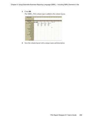 294FRx Report Designer 6.7 User’s Guide
Chapter 8: Using Extensible Business Reporting Language (XBRL) – Including XBRL Elements in the
3 Click OK.
The XBRL_TAG column type is added to the column layout.
mrk
4 Save the column layout with a unique name and description.
 