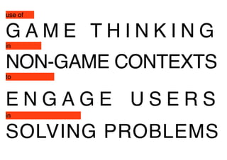 use of 
G A M E T H I N K I N G 
in 
NON-GAME CONTEXTS 
to 
E N G A G E U S E R S 
in 
SOLVING PROBLEMS 
 