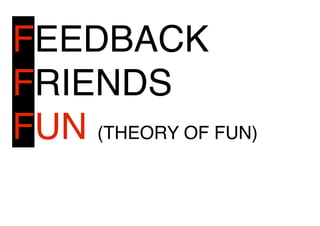 FEEDBACK 
FRIENDS 
FUN (THEORY OF FUN) 
 