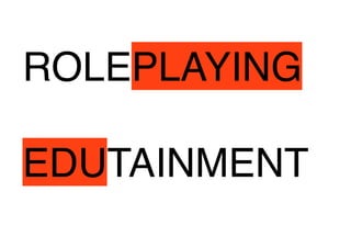 ROLEPLAYING 
EDUTAINMENT 
 