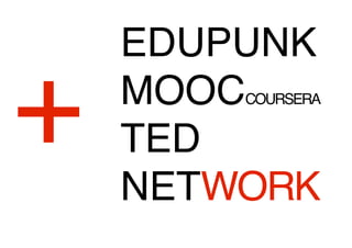 + 
EDUPUNK 
MOOCCOURSERA 
TED 
NETWORK 
 