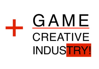 + GAME 
CREATIVE 
INDUSTRY! 
 