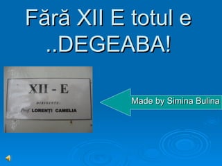 Fără XII E totul e
  ..DEGEABA!

           Made by Simina Bulina
 