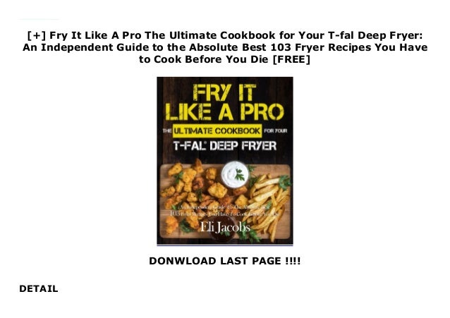 Fry It Like A Pro The Ultimate Cookbook for Your T-fal Deep Fryer An Independent Guide to the Absolute Best 103 Fryer Recipes You Have to Cook Before You Die