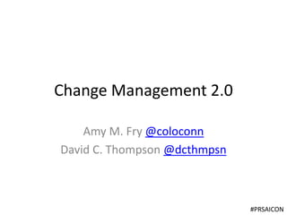 Change Management 2.0
Amy M. Fry @coloconn
David C. Thompson @dcthmpsn

#PRSAICON

 