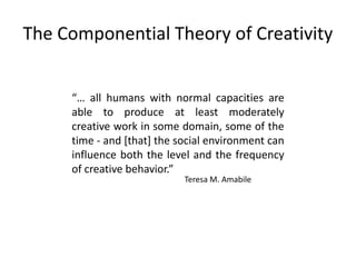 The Componential Theory of Creativity
“… all humans with normal capacities are
able to produce at least moderately
creativ...