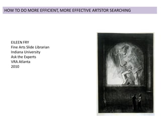 HOW TO DO MORE EFFICIENT, MORE EFFECTIVE ARTSTOR SEARCHING




   EILEEN FRY
   Fine Arts Slide Librarian
   Indiana University
   Ask the Experts
   VRA Atlanta
   2010
 