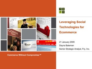 Leveraging Social
                               Technologies for
                               Ecommerce


                               21 January 2009
                               Dayna Bateman
                               Senior Strategic Analyst, Fry, Inc.

Commerce Without Compromise™
 