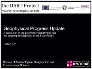 Geophysical Progress Update A quick look at the preliminary geophysics and the ongoing development of the FlashRes64 Robert Fry Division of Archaeological, Geographical and Environmental Science  