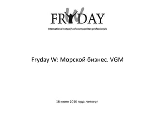 Fryday W: Морской бизнес. VGM
16 июня 2016 года, четверг
International network of cosmopolitan professionals
 