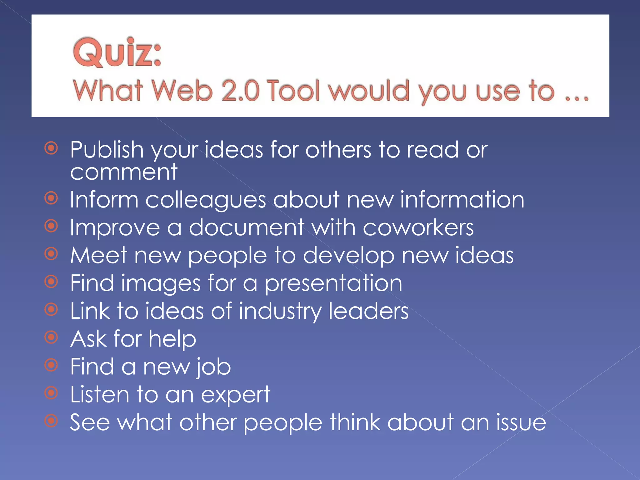 Publish your ideas for others to read or comment  Inform colleagues about new information Improve a document with coworkers Meet new people to develop new ideas Find images for a presentation Link to ideas of industry leaders Ask for help Find a new job Listen to an expert See what other people think about an issue 