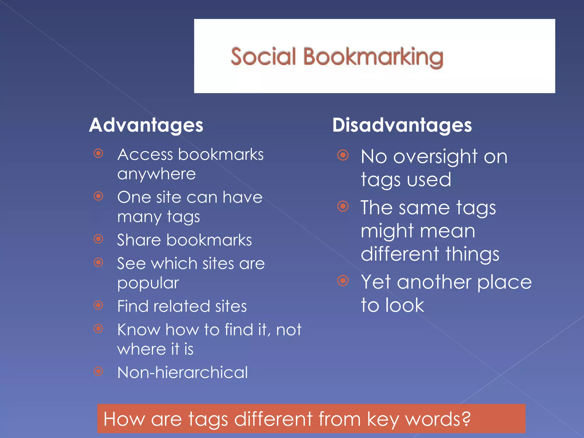 Advantages Access bookmarks anywhere One site can have many tags  Share bookmarks See which sites are popular Find related sites Know how to find it, not where it is Non-hierarchical Disadvantages No oversight on tags used The same tags might mean different things Yet another place to look How are tags different from key words? 