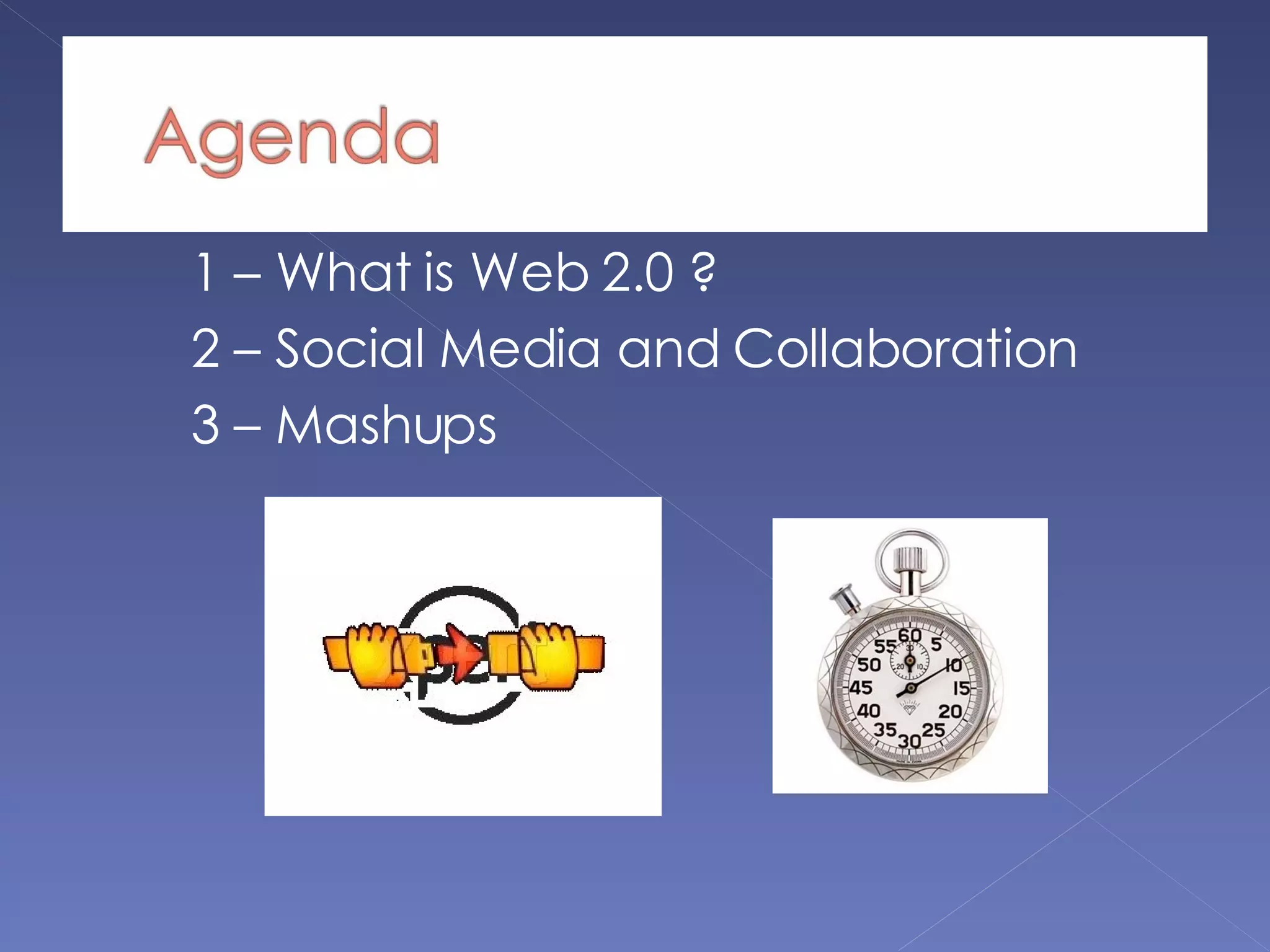 1 – What is Web 2.0 ? 2 – Social Media and Collaboration 3 – Mashups 