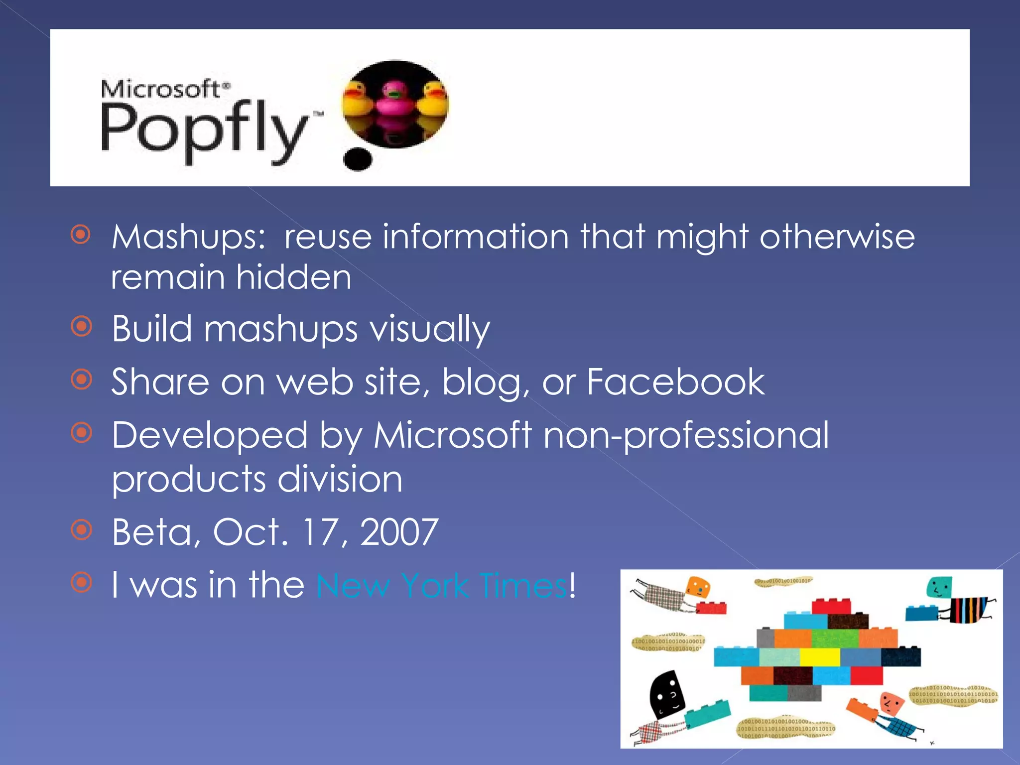 Mashups:  reuse information that might otherwise remain hidden Build mashups visually Share on web site, blog, or Facebook Developed by Microsoft non-professional products division Beta, Oct. 17, 2007 I was in the  New York Times ! 