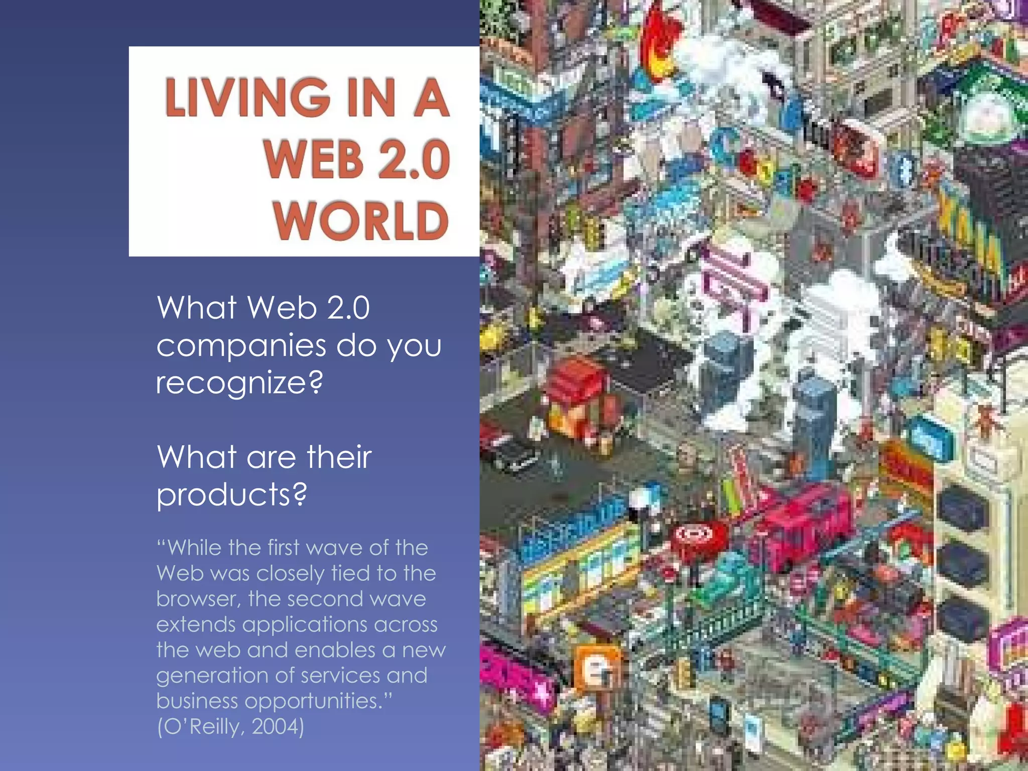 What Web 2.0 companies do you recognize? What are their products? “ While the first wave of the Web was closely tied to the browser, the second wave extends applications across the web and enables a new generation of services and business opportunities.”  (O’Reilly, 2004) 