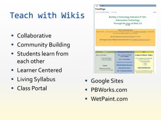Teach with Wikis

 Collaborative
 Community Building
 Students learn from
  each other
 Learner Centered
 Living Syllabus        Google Sites
 Class Portal           PBWorks.com
                         WetPaint.com
 