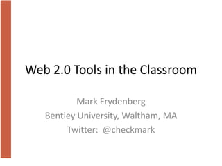 Web 2.0 Tools in the Classroom Mark Frydenberg Bentley University, Waltham, MA Twitter:  @checkmark 