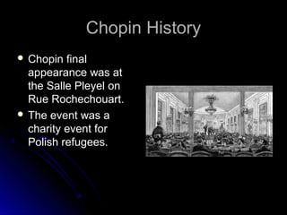 Chopin HistoryChopin History
 Chopin finalChopin final
appearance was atappearance was at
the Salle Pleyel onthe Salle Pleyel on
Rue Rochechouart.Rue Rochechouart.
 The event was aThe event was a
charity event forcharity event for
Polish refugees.Polish refugees.
 