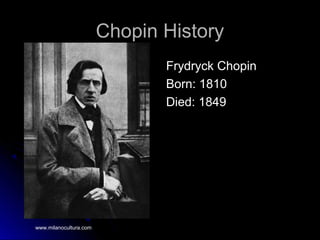 Chopin HistoryChopin History
Frydryck ChopinFrydryck Chopin
Born: 1810Born: 1810
Died: 1849Died: 1849
www.milanocultura.com
 